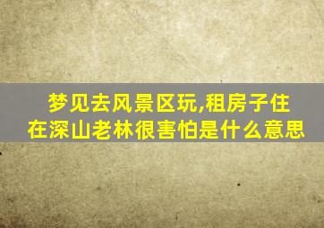 梦见去风景区玩,租房子住在深山老林很害怕是什么意思