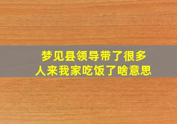 梦见县领导带了很多人来我家吃饭了啥意思