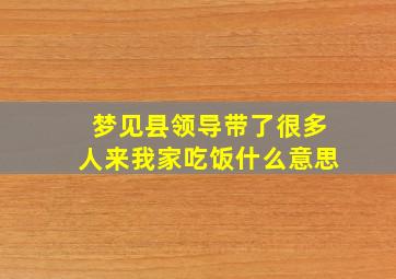 梦见县领导带了很多人来我家吃饭什么意思