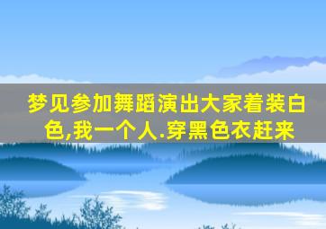 梦见参加舞蹈演出大家着装白色,我一个人.穿黑色衣赶来