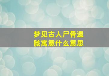 梦见古人尸骨遗骸寓意什么意思