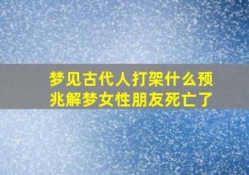 梦见古代人打架什么预兆解梦女性朋友死亡了