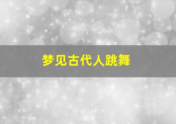 梦见古代人跳舞