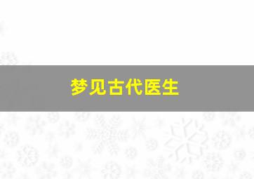 梦见古代医生