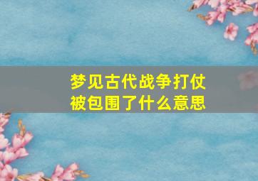 梦见古代战争打仗被包围了什么意思