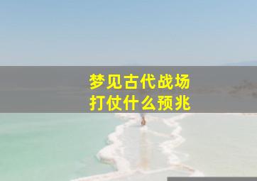 梦见古代战场打仗什么预兆