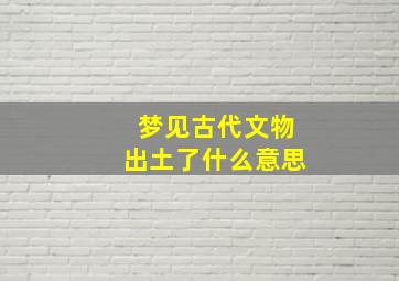 梦见古代文物出土了什么意思