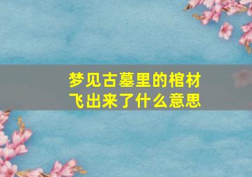 梦见古墓里的棺材飞出来了什么意思