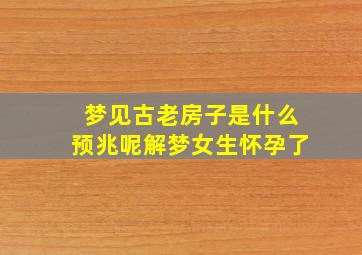 梦见古老房子是什么预兆呢解梦女生怀孕了