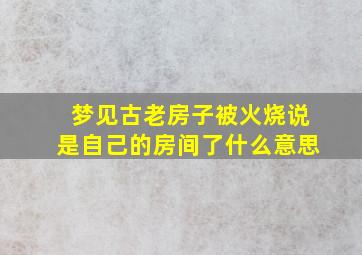 梦见古老房子被火烧说是自己的房间了什么意思