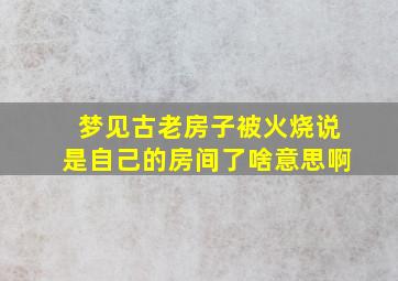 梦见古老房子被火烧说是自己的房间了啥意思啊