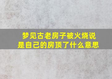 梦见古老房子被火烧说是自己的房顶了什么意思