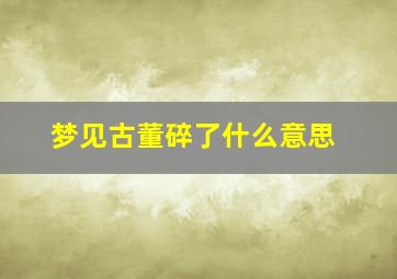 梦见古董碎了什么意思