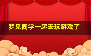 梦见同学一起去玩游戏了