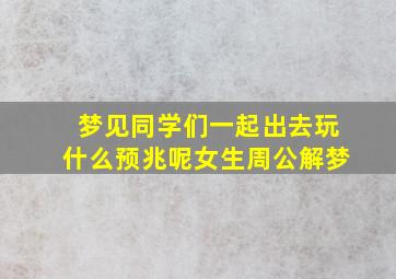 梦见同学们一起出去玩什么预兆呢女生周公解梦