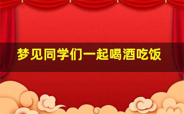 梦见同学们一起喝酒吃饭