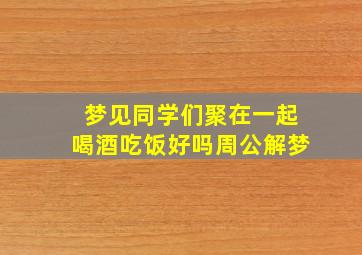 梦见同学们聚在一起喝酒吃饭好吗周公解梦