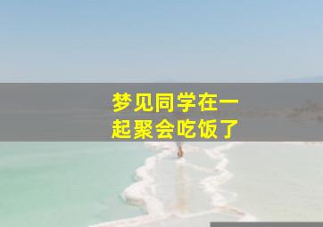 梦见同学在一起聚会吃饭了