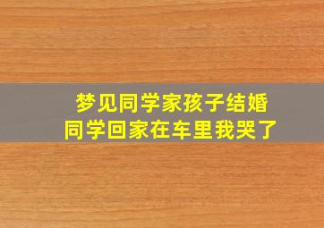 梦见同学家孩子结婚同学回家在车里我哭了