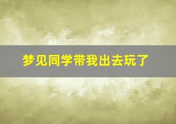 梦见同学带我出去玩了