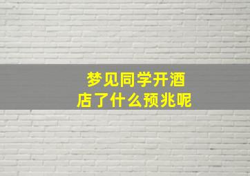 梦见同学开酒店了什么预兆呢