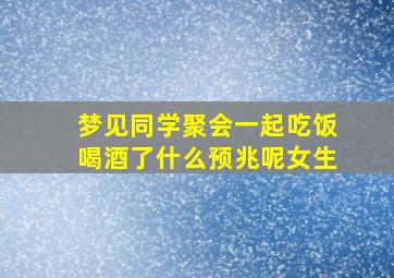 梦见同学聚会一起吃饭喝酒了什么预兆呢女生