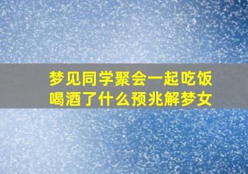 梦见同学聚会一起吃饭喝酒了什么预兆解梦女