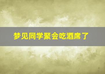 梦见同学聚会吃酒席了