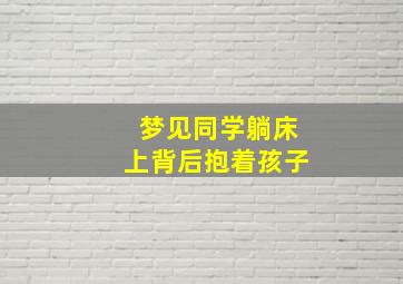 梦见同学躺床上背后抱着孩子