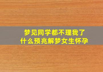 梦见同学都不理我了什么预兆解梦女生怀孕