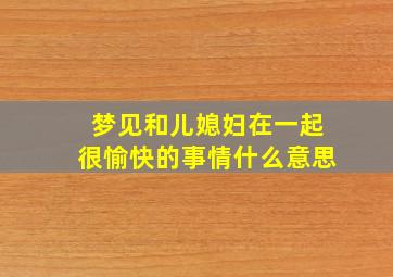 梦见和儿媳妇在一起很愉快的事情什么意思