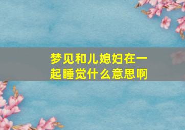 梦见和儿媳妇在一起睡觉什么意思啊