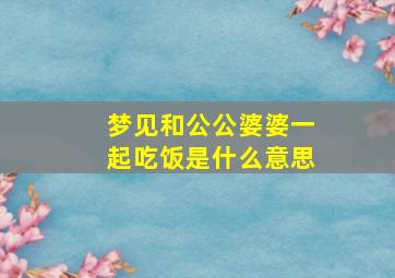 梦见和公公婆婆一起吃饭是什么意思