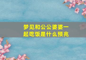 梦见和公公婆婆一起吃饭是什么预兆