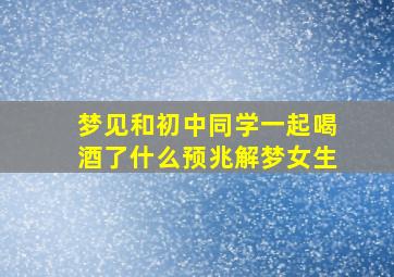 梦见和初中同学一起喝酒了什么预兆解梦女生