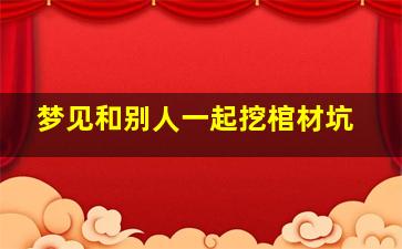 梦见和别人一起挖棺材坑