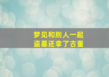 梦见和别人一起盗墓还拿了古董