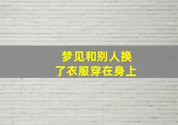 梦见和别人换了衣服穿在身上