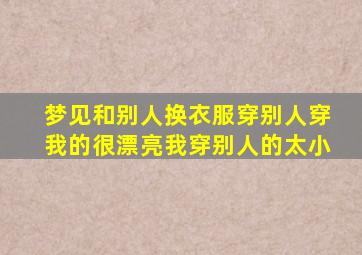 梦见和别人换衣服穿别人穿我的很漂亮我穿别人的太小