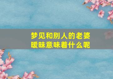 梦见和别人的老婆暧昧意味着什么呢