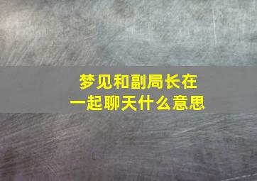 梦见和副局长在一起聊天什么意思