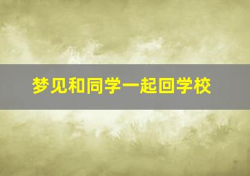 梦见和同学一起回学校