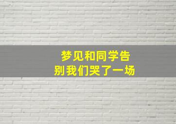 梦见和同学告别我们哭了一场