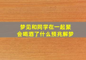 梦见和同学在一起聚会喝酒了什么预兆解梦