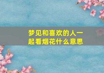 梦见和喜欢的人一起看烟花什么意思