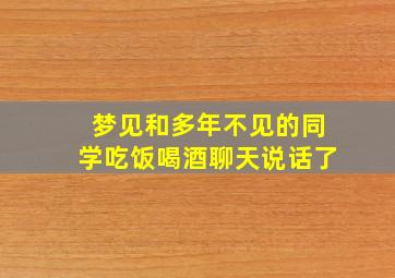 梦见和多年不见的同学吃饭喝酒聊天说话了