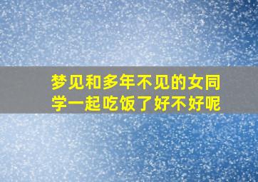 梦见和多年不见的女同学一起吃饭了好不好呢