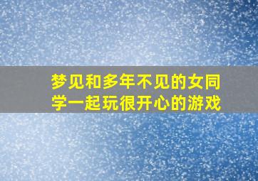 梦见和多年不见的女同学一起玩很开心的游戏