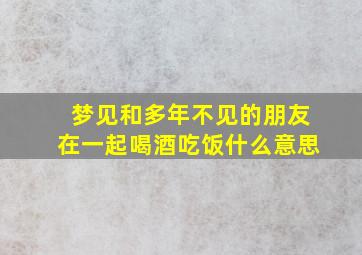 梦见和多年不见的朋友在一起喝酒吃饭什么意思