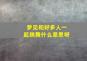 梦见和好多人一起跳舞什么意思呀